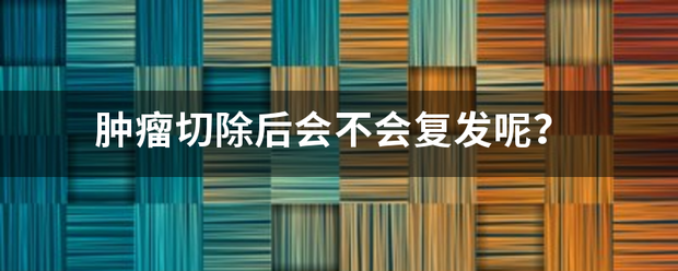 肿瘤切除后会不会复发呢？