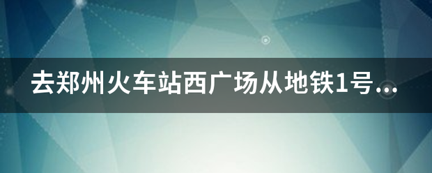去郑州火车站西广场从地铁1号线哪个出口出来 去郑州火车站西广场从地铁1号线哪个出口出来