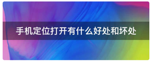 手机定位打开有什么好处和坏处 手机定位打开有什么好处和坏处