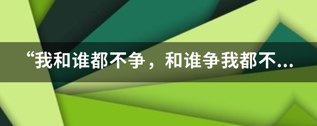 “我和谁都不争,和谁争我都不屑” “我和谁都不争,和谁争我都不屑”