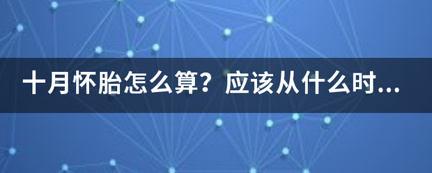 十月怀胎怎么算?应该从什么时间开始算呢? 十月怀胎怎么算?应该从什么时间开始算呢?