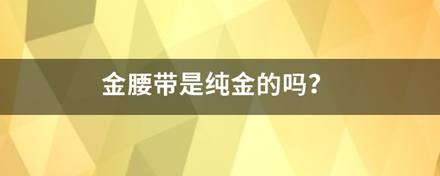 金腰带是纯金的吗? 金腰带是纯金的吗?