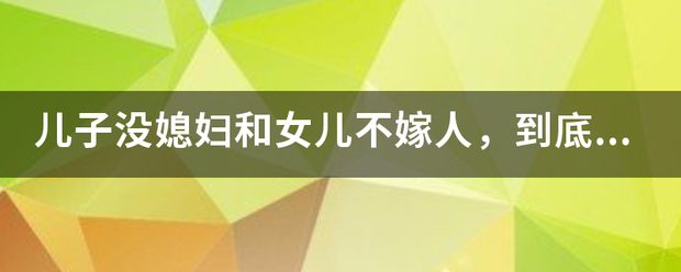 儿子没媳妇和女儿不嫁人,到底谁更愁? 儿子没媳妇和女儿不嫁人,到底谁更愁?