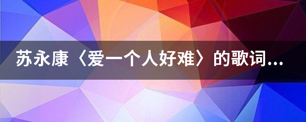苏永康〈爱一个人好难〉的歌词是什么? 苏永康〈爱一个人好难〉的歌词是什么?