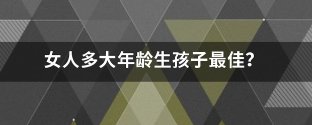 女人多大年龄生孩子最佳? 女人多大年龄生孩子最佳?