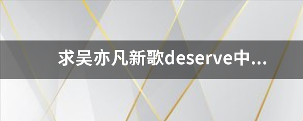 求吴亦凡新歌deserve中英歌词 求吴亦凡新歌deserve中英歌词