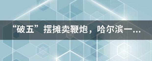 “破五”摆摊卖鞭炮，哈尔滨一男子被拘10天，燃放鞭炮有什么危害？