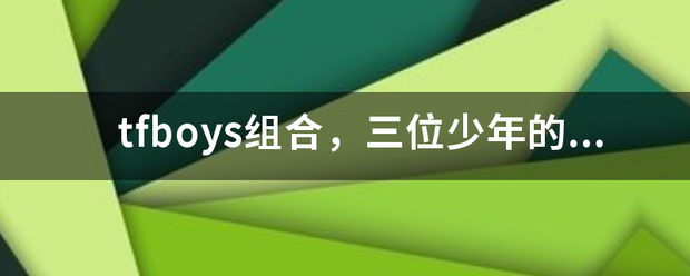 tfboys组合,三位少年的家庭背景有哪些? tfboys组合,三位少年的家庭背景有哪些?