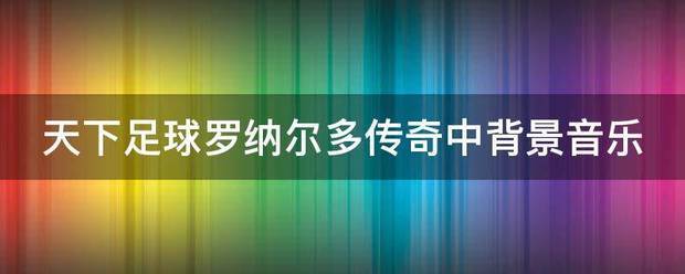天下足球罗纳尔多传奇中背景音乐 天下足球罗纳尔多传奇中背景音乐