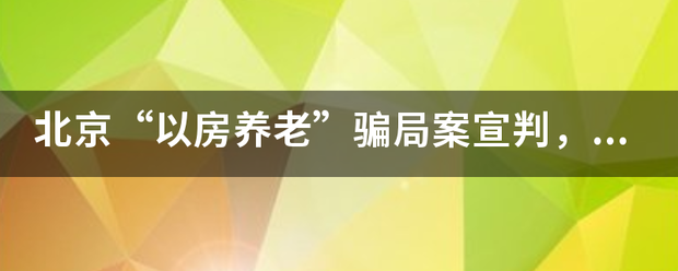 北京“以房养老”骗局案宣判,以房养老靠谱吗?你怎么看? 北京“以房养老”骗局案宣判,以房养老靠谱吗?你怎么看?