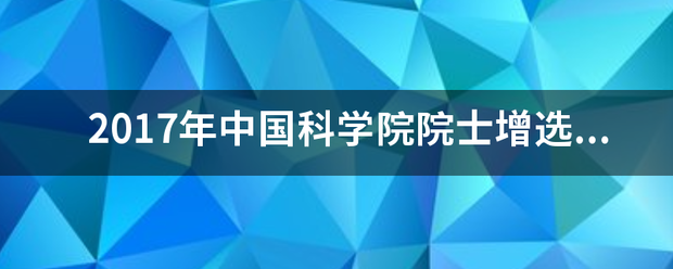 2017年中国科学院院士增选有效候选人名单公布了吗? 2017年中国科学院院士增选有效候选人名单公布了吗?