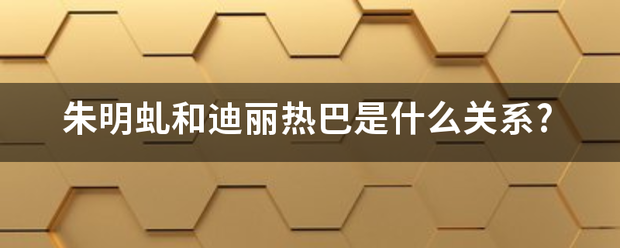 朱明虬和迪丽热巴是什么关系? 朱明虬和迪丽热巴是什么关系?