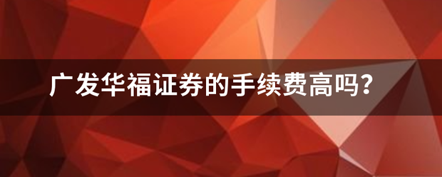 广发华福证券的手续费高吗? 广发华福证券的手续费高吗?