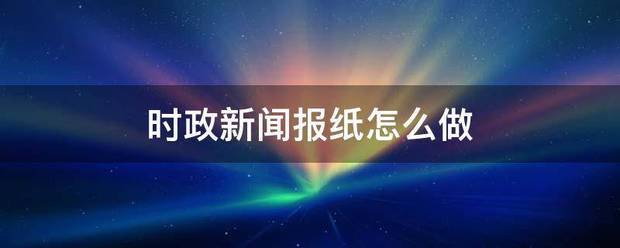时政新闻报纸怎么做 时政新闻报纸怎么做