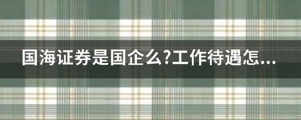 国海证券是国企么?工作待遇怎么样? 国海证券是国企么?工作待遇怎么样?