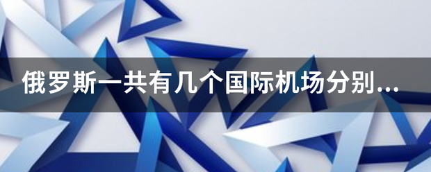 俄罗斯一共有几个国际机场分别叫什么名字? 俄罗斯一共有几个国际机场分别叫什么名字?
