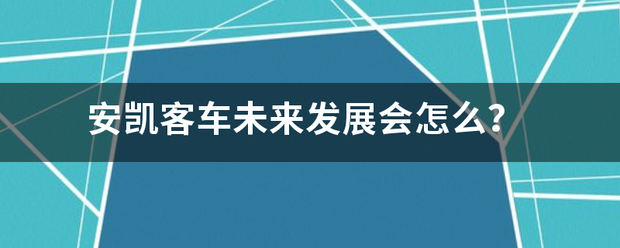 安凯客车未来发展会怎么? 安凯客车未来发展会怎么?
