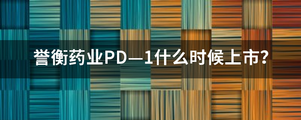 誉衡药业PD—1什么时候上市? 誉衡药业PD—1什么时候上市?