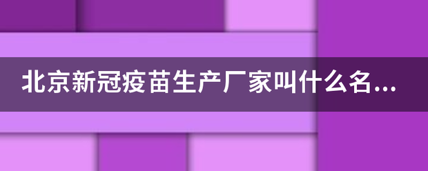 北京新冠疫苗生产厂家叫什么名字? 北京新冠疫苗生产厂家叫什么名字?