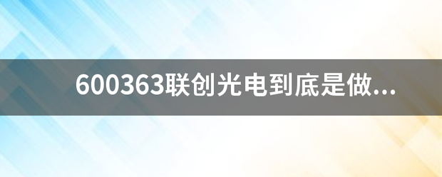 600363联创光电到底是做什么的? 600363联创光电到底是做什么的?