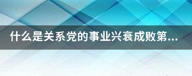 什么是关系党的事业兴衰成败第一位的问题? 什么是关系党的事业兴衰成败第一位的问题?