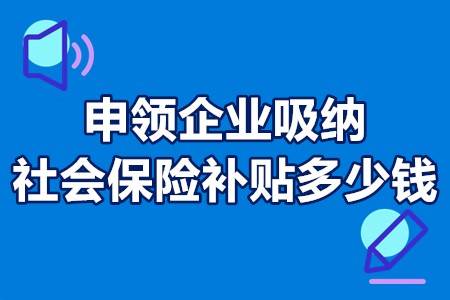 申领企业吸纳社会保险补贴多少钱 企业吸纳社会保险补贴材料 申领企业吸纳社会保险补贴多少钱 企业吸纳社会保险补贴材料