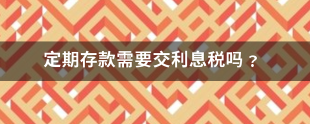 定期存款需要交利息税吗﹖