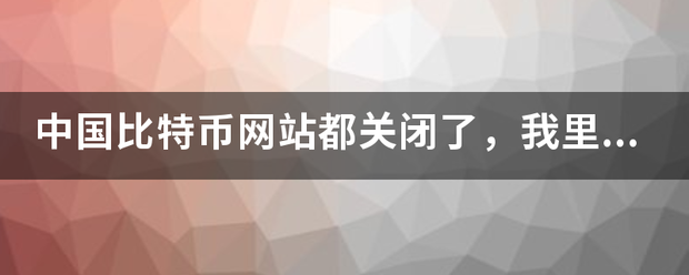 中国比特币网站都关闭了,我里面的币还没有提出来怎么办?之前交易的那个网站打不开了? 中国比特币网站都关闭了,我里面的币还没有提出来怎么办?之前交易的那个网站打不开了?