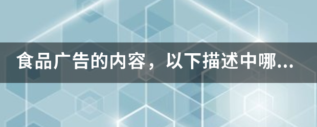 食品广告的内容,以下描述中哪个不正确 食品广告的内容,以下描述中哪个不正确