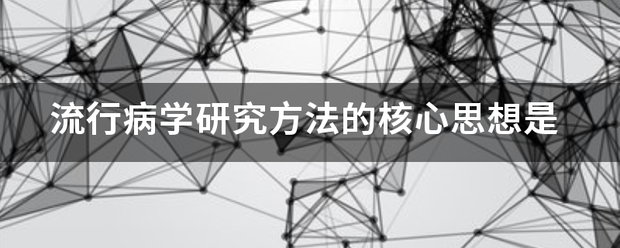 流行病学研究方法的核心思想是 流行病学研究方法的核心思想是