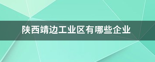 陕西靖边工业区有哪些企业 陕西靖边工业区有哪些企业