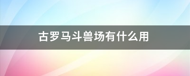 古罗马斗兽场有什么用 古罗马斗兽场有什么用