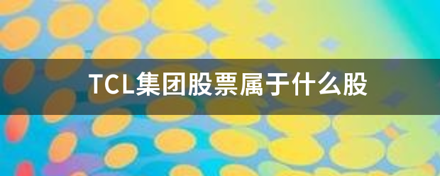TCL集团股票属于什么股 TCL集团股票属于什么股
