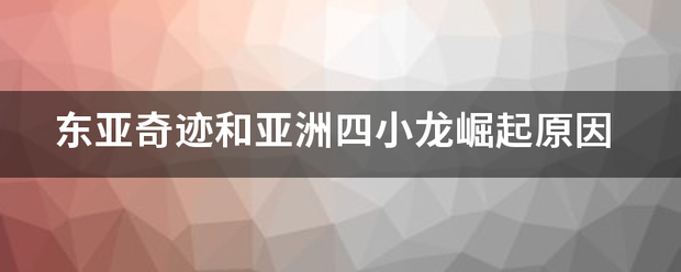 东亚奇迹和亚洲四小龙崛起原因 东亚奇迹和亚洲四小龙崛起原因