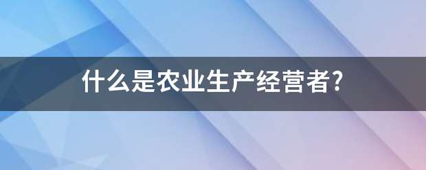 什么是农业生产经营者? 什么是农业生产经营者?