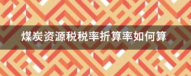 煤炭资源税税率折算率如何算 煤炭资源税税率折算率如何算