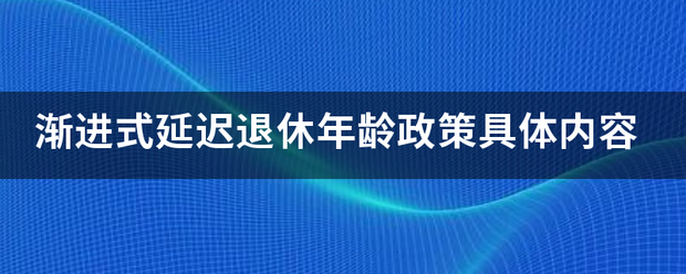 渐进式延迟退休年龄政策具体内容来自