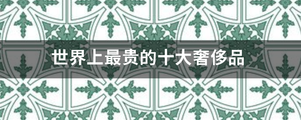 世界上最贵的十大奢侈品 世界上最贵的十大奢侈品