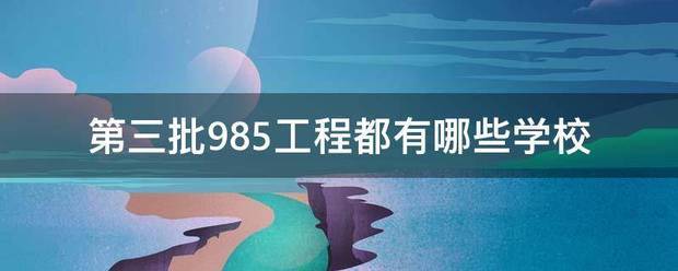 第三批985工程来自都有哪些学校 第三批985工程来自都有哪些学校