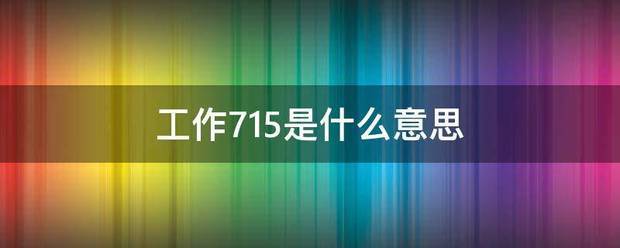 工作715是什么意思 工作715是什么意思