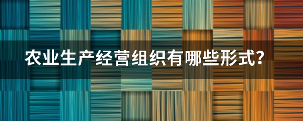 农业生产经营组织有哪些形式? 农业生产经营组织有哪些形式?