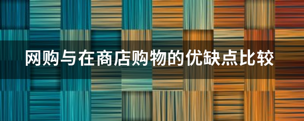 网购与在商店购物的优缺点比较 网购与在商店购物的优缺点比较