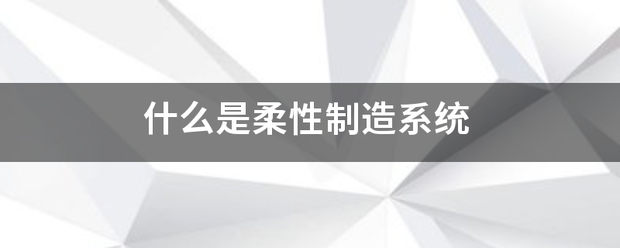 什么是柔性制造系统 什么是柔性制造系统