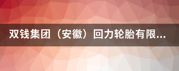 双钱集团(安徽)回力轮胎有限公司介绍? 双钱集团(安徽)回力轮胎有限公司介绍?