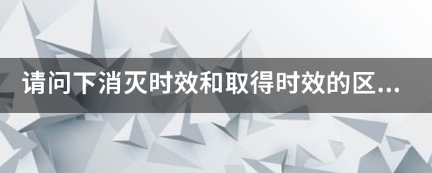 请问下消灭时效和取得时效的区别是什么?