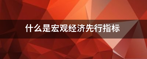 什么是宏观经济先来自行指标 什么是宏观经济先来自行指标