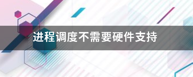 进程调度不需要硬件支持 进程调度不需要硬件支持