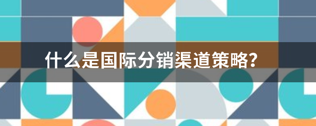 什么活待是国际分销渠道策略?课适菜那密优满旧信些弦 什么活待是国际分销渠道策略?课适菜那密优满旧信些弦