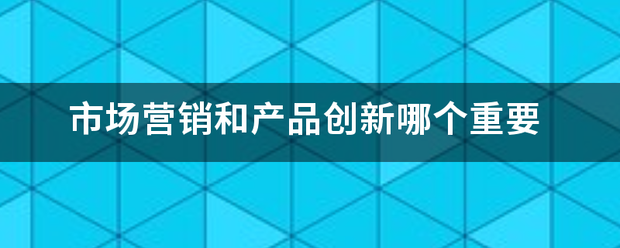 市场营销和产品创新哪个重要 市场营销和产品创新哪个重要