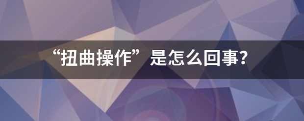“扭曲操作”是境求坚找数烧耐沉怎么回事? “扭曲操作”是境求坚找数烧耐沉怎么回事?